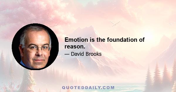 Emotion is the foundation of reason.