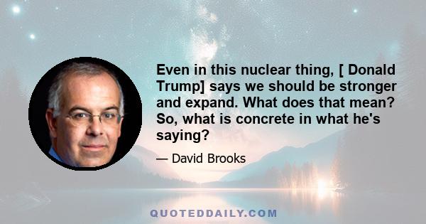 Even in this nuclear thing, [ Donald Trump] says we should be stronger and expand. What does that mean? So, what is concrete in what he's saying?