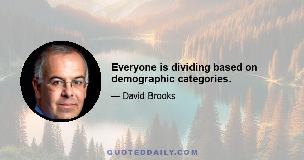 Everyone is dividing based on demographic categories.