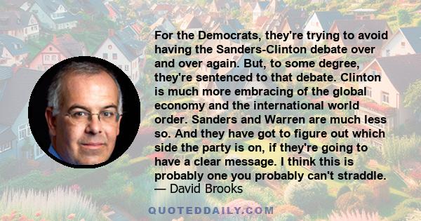 For the Democrats, they're trying to avoid having the Sanders-Clinton debate over and over again. But, to some degree, they're sentenced to that debate. Clinton is much more embracing of the global economy and the