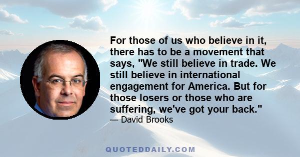 For those of us who believe in it, there has to be a movement that says, We still believe in trade. We still believe in international engagement for America. But for those losers or those who are suffering, we've got