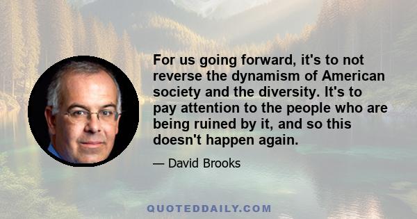 For us going forward, it's to not reverse the dynamism of American society and the diversity. It's to pay attention to the people who are being ruined by it, and so this doesn't happen again.