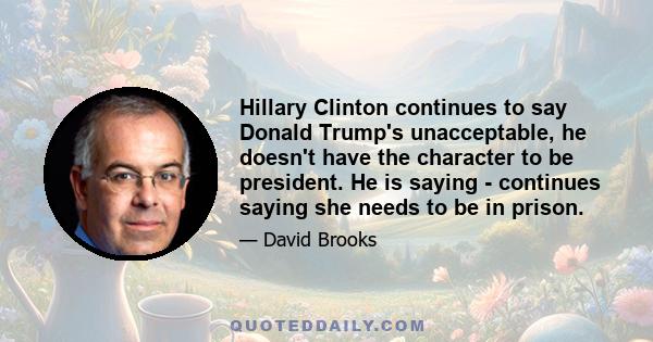 Hillary Clinton continues to say Donald Trump's unacceptable, he doesn't have the character to be president. He is saying - continues saying she needs to be in prison.