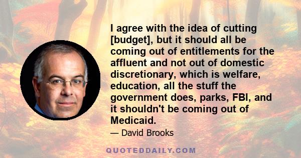 I agree with the idea of cutting [budget], but it should all be coming out of entitlements for the affluent and not out of domestic discretionary, which is welfare, education, all the stuff the government does, parks,