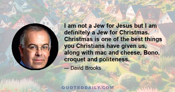 I am not a Jew for Jesus but I am definitely a Jew for Christmas. Christmas is one of the best things you Christians have given us, along with mac and cheese, Bono, croquet and politeness.