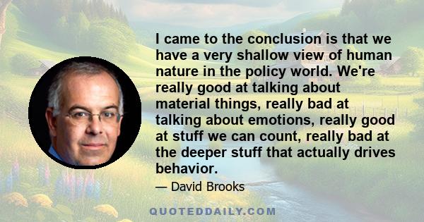 I came to the conclusion is that we have a very shallow view of human nature in the policy world. We're really good at talking about material things, really bad at talking about emotions, really good at stuff we can