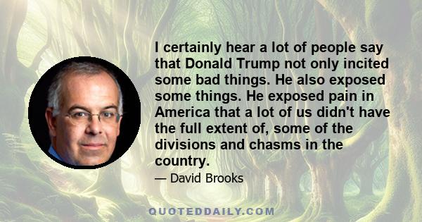 I certainly hear a lot of people say that Donald Trump not only incited some bad things. He also exposed some things. He exposed pain in America that a lot of us didn't have the full extent of, some of the divisions and 