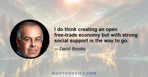 I do think creating an open free-trade economy but with strong social support is the way to go.