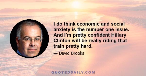 I do think economic and social anxiety is the number one issue. And I'm pretty confident Hillary Clinton will be really riding that train pretty hard.