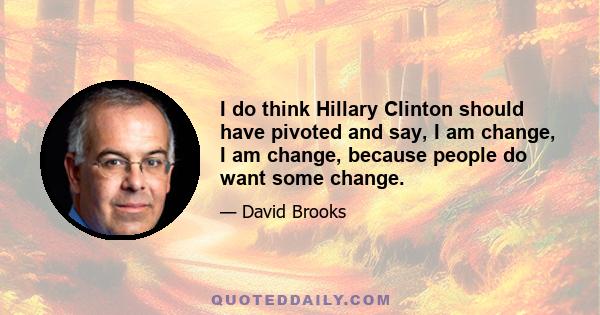 I do think Hillary Clinton should have pivoted and say, I am change, I am change, because people do want some change.