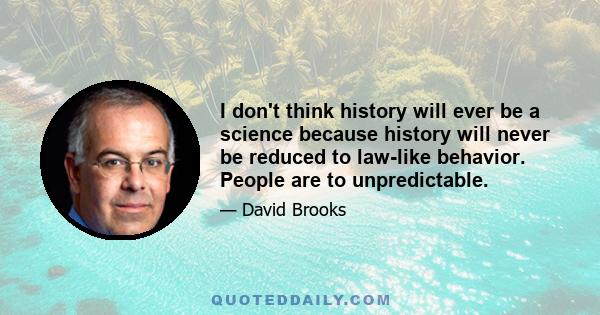 I don't think history will ever be a science because history will never be reduced to law-like behavior. People are to unpredictable.