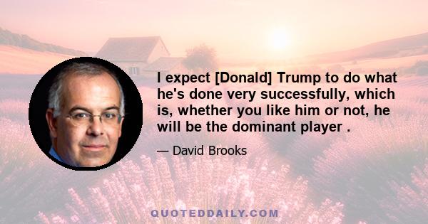 I expect [Donald] Trump to do what he's done very successfully, which is, whether you like him or not, he will be the dominant player .