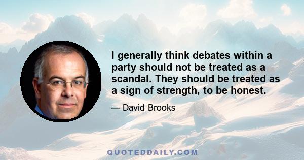 I generally think debates within a party should not be treated as a scandal. They should be treated as a sign of strength, to be honest.