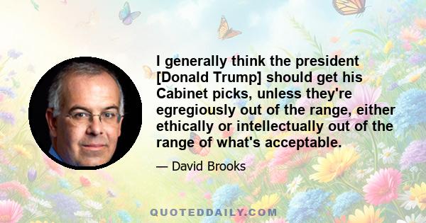 I generally think the president [Donald Trump] should get his Cabinet picks, unless they're egregiously out of the range, either ethically or intellectually out of the range of what's acceptable.