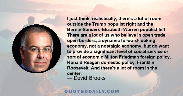 I just think, realistically, there's a lot of room outside the Trump populist right and the Bernie-Sanders-Elizabeth-Warren populist left. There are a lot of us who believe in open trade, open borders, a dynamic