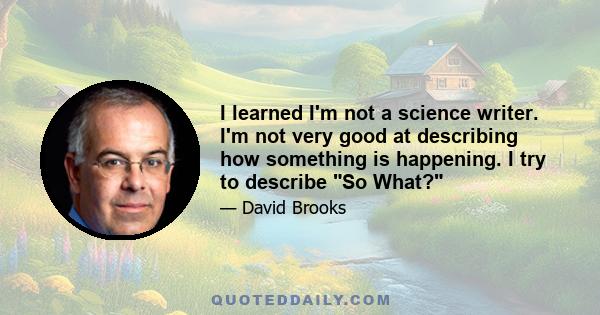 I learned I'm not a science writer. I'm not very good at describing how something is happening. I try to describe So What?