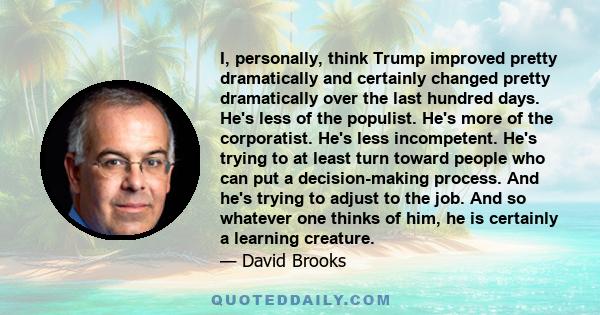 I, personally, think Trump improved pretty dramatically and certainly changed pretty dramatically over the last hundred days. He's less of the populist. He's more of the corporatist. He's less incompetent. He's trying