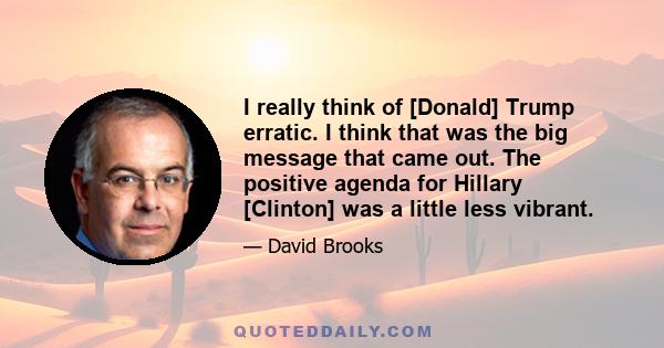 I really think of [Donald] Trump erratic. I think that was the big message that came out. The positive agenda for Hillary [Clinton] was a little less vibrant.