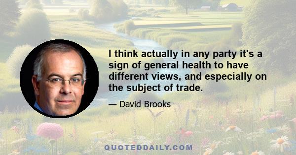 I think actually in any party it's a sign of general health to have different views, and especially on the subject of trade.