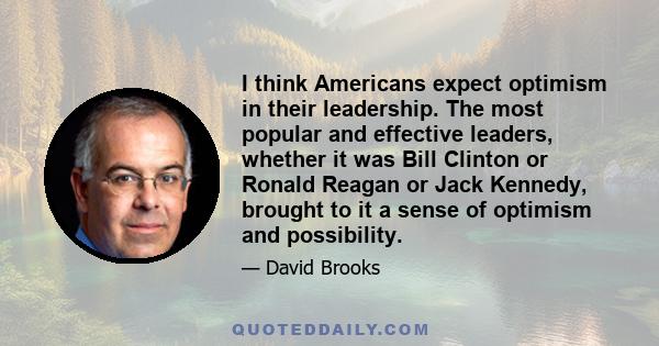 I think Americans expect optimism in their leadership. The most popular and effective leaders, whether it was Bill Clinton or Ronald Reagan or Jack Kennedy, brought to it a sense of optimism and possibility.