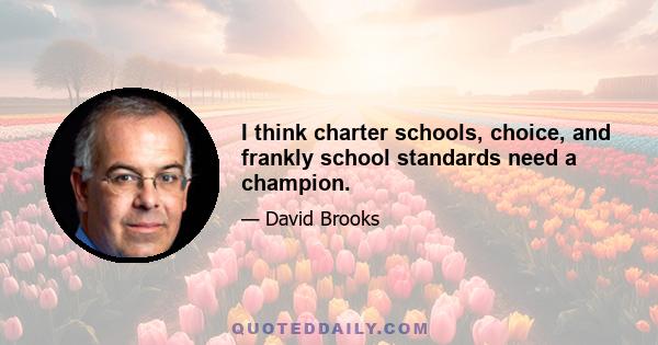 I think charter schools, choice, and frankly school standards need a champion.