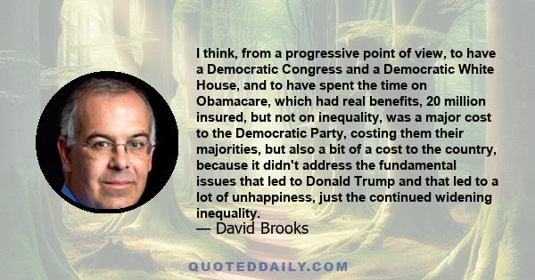 I think, from a progressive point of view, to have a Democratic Congress and a Democratic White House, and to have spent the time on Obamacare, which had real benefits, 20 million insured, but not on inequality, was a