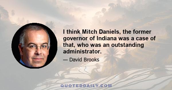 I think Mitch Daniels, the former governor of Indiana was a case of that, who was an outstanding administrator.