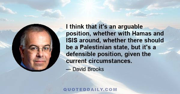 I think that it's an arguable position, whether with Hamas and ISIS around, whether there should be a Palestinian state, but it's a defensible position, given the current circumstances.