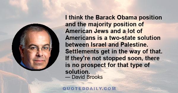 I think the Barack Obama position and the majority position of American Jews and a lot of Americans is a two-state solution between Israel and Palestine. Settlements get in the way of that. If they're not stopped soon,