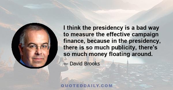 I think the presidency is a bad way to measure the effective campaign finance, because in the presidency, there is so much publicity, there's so much money floating around.