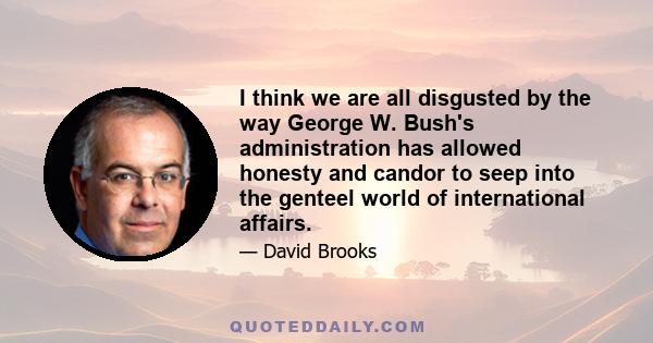 I think we are all disgusted by the way George W. Bush's administration has allowed honesty and candor to seep into the genteel world of international affairs.