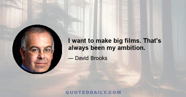 I want to make big films. That's always been my ambition.