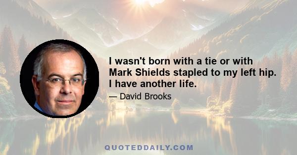 I wasn't born with a tie or with Mark Shields stapled to my left hip. I have another life.