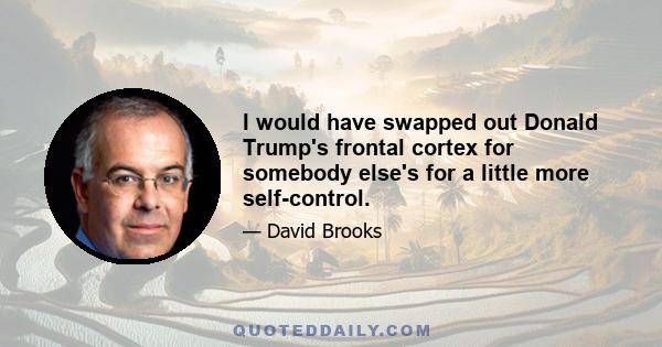 I would have swapped out Donald Trump's frontal cortex for somebody else's for a little more self-control.