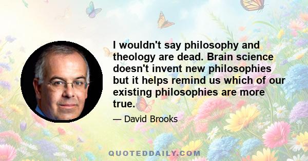 I wouldn't say philosophy and theology are dead. Brain science doesn't invent new philosophies but it helps remind us which of our existing philosophies are more true.