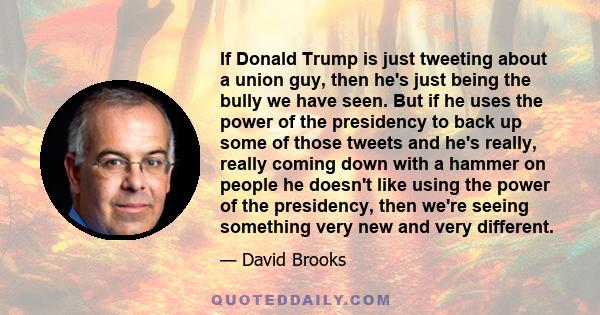 If Donald Trump is just tweeting about a union guy, then he's just being the bully we have seen. But if he uses the power of the presidency to back up some of those tweets and he's really, really coming down with a