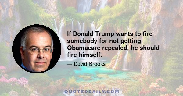 If Donald Trump wants to fire somebody for not getting Obamacare repealed, he should fire himself.