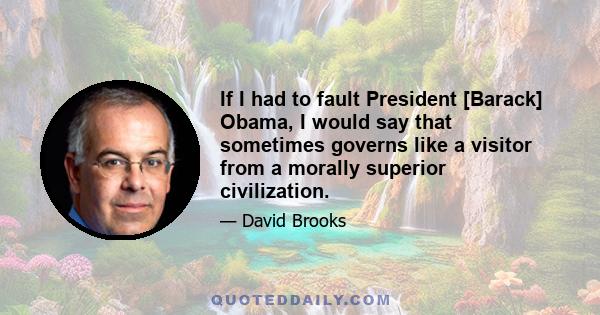 If I had to fault President [Barack] Obama, I would say that sometimes governs like a visitor from a morally superior civilization.