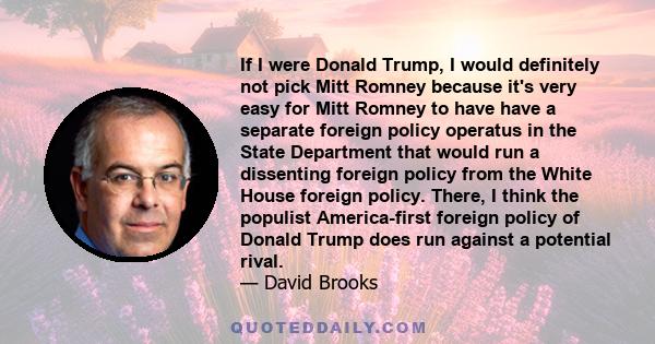 If I were Donald Trump, I would definitely not pick Mitt Romney because it's very easy for Mitt Romney to have have a separate foreign policy operatus in the State Department that would run a dissenting foreign policy