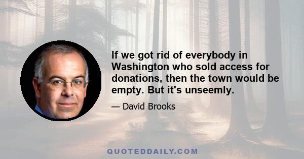 If we got rid of everybody in Washington who sold access for donations, then the town would be empty. But it's unseemly.