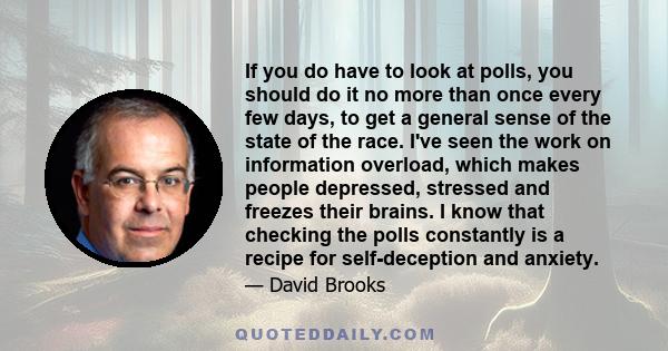 If you do have to look at polls, you should do it no more than once every few days, to get a general sense of the state of the race. I've seen the work on information overload, which makes people depressed, stressed and 