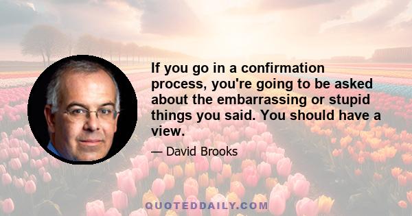 If you go in a confirmation process, you're going to be asked about the embarrassing or stupid things you said. You should have a view.