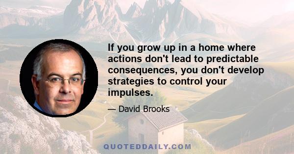 If you grow up in a home where actions don't lead to predictable consequences, you don't develop strategies to control your impulses.