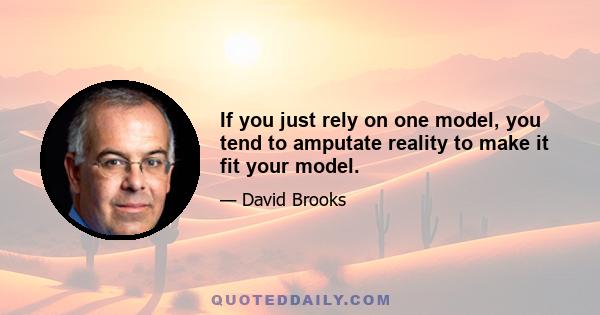 If you just rely on one model, you tend to amputate reality to make it fit your model.