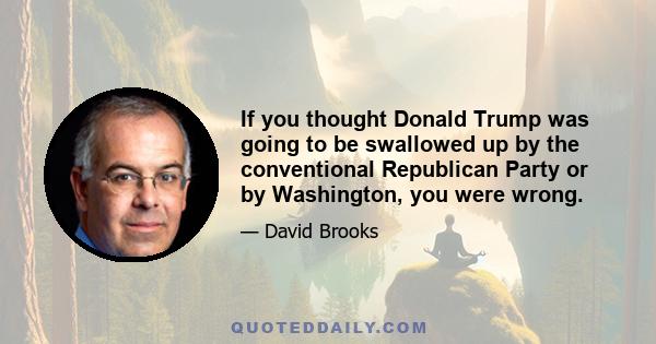 If you thought Donald Trump was going to be swallowed up by the conventional Republican Party or by Washington, you were wrong.