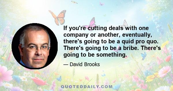 If you're cutting deals with one company or another, eventually, there's going to be a quid pro quo. There's going to be a bribe. There's going to be something.