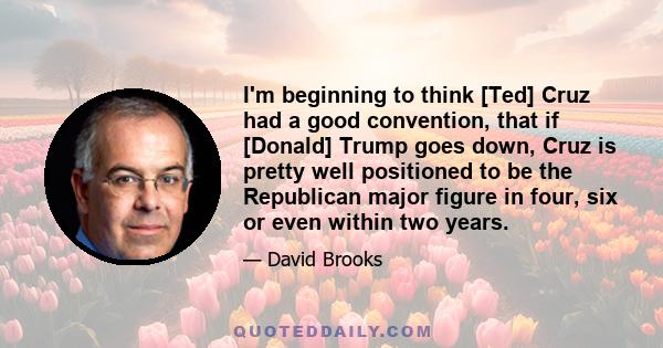 I'm beginning to think [Ted] Cruz had a good convention, that if [Donald] Trump goes down, Cruz is pretty well positioned to be the Republican major figure in four, six or even within two years.