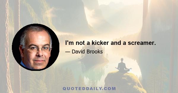 I'm not a kicker and a screamer.