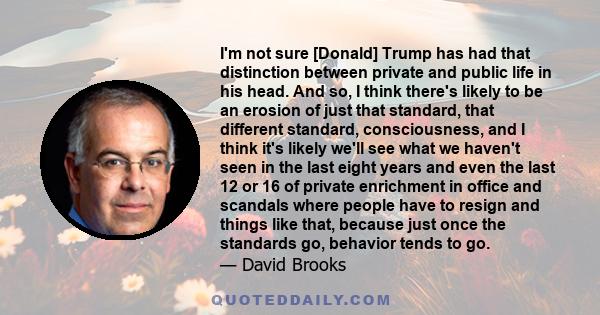 I'm not sure [Donald] Trump has had that distinction between private and public life in his head. And so, I think there's likely to be an erosion of just that standard, that different standard, consciousness, and I