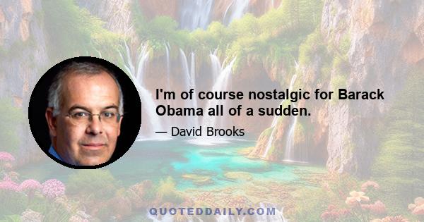 I'm of course nostalgic for Barack Obama all of a sudden.